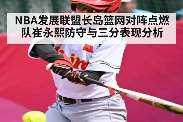 NBA发展联盟长岛篮网对阵点燃队崔永熙防守与三分表现分析