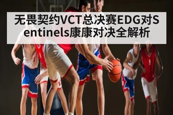 无畏契约VCT总决赛EDG对Sentinels康康对决全解析