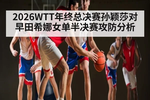 2026WTT年终总决赛孙颖莎对早田希娜女单半决赛攻防分析
