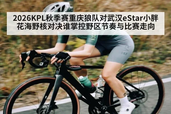 2026KPL秋季赛重庆狼队对武汉eStar小胖花海野核对决谁掌控野区节奏与比赛走向
