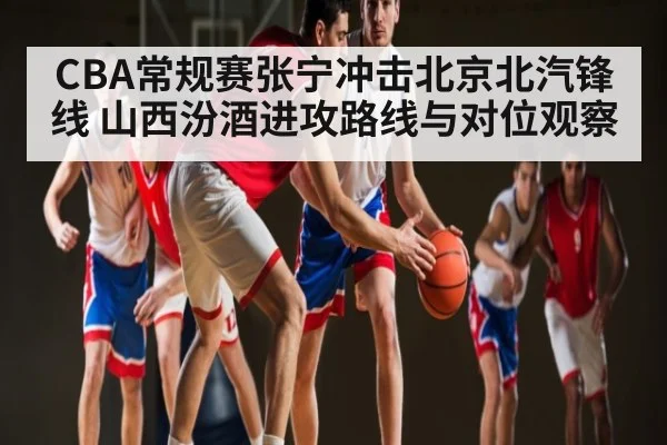 CBA常规赛张宁冲击北京北汽锋线 山西汾酒进攻路线与对位观察