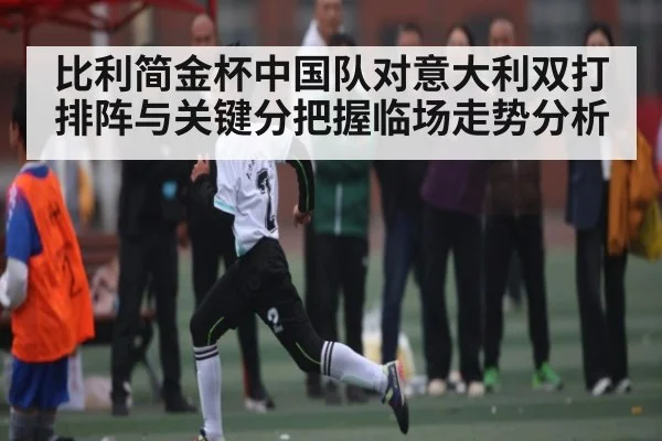 比利简金杯中国队对意大利双打排阵与关键分把握临场走势分析